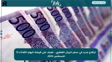 ارتفاع جديد في سعر الريال القطري.. تعرف على قيمته اليوم الثلاثاء 12 أغسطس 2025.